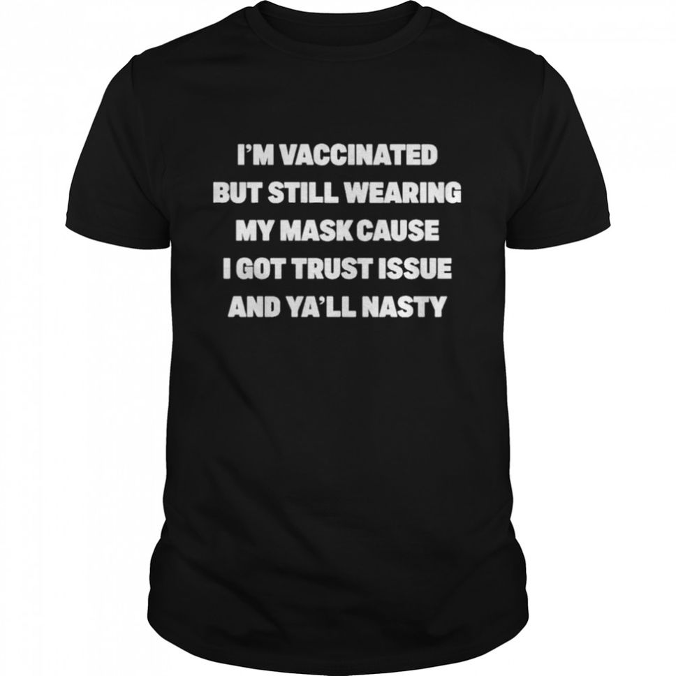 I’m Vaccinated But Still Wearing My Mask Cause I Got Trust Issue And Ya’ll Nasty Shirt