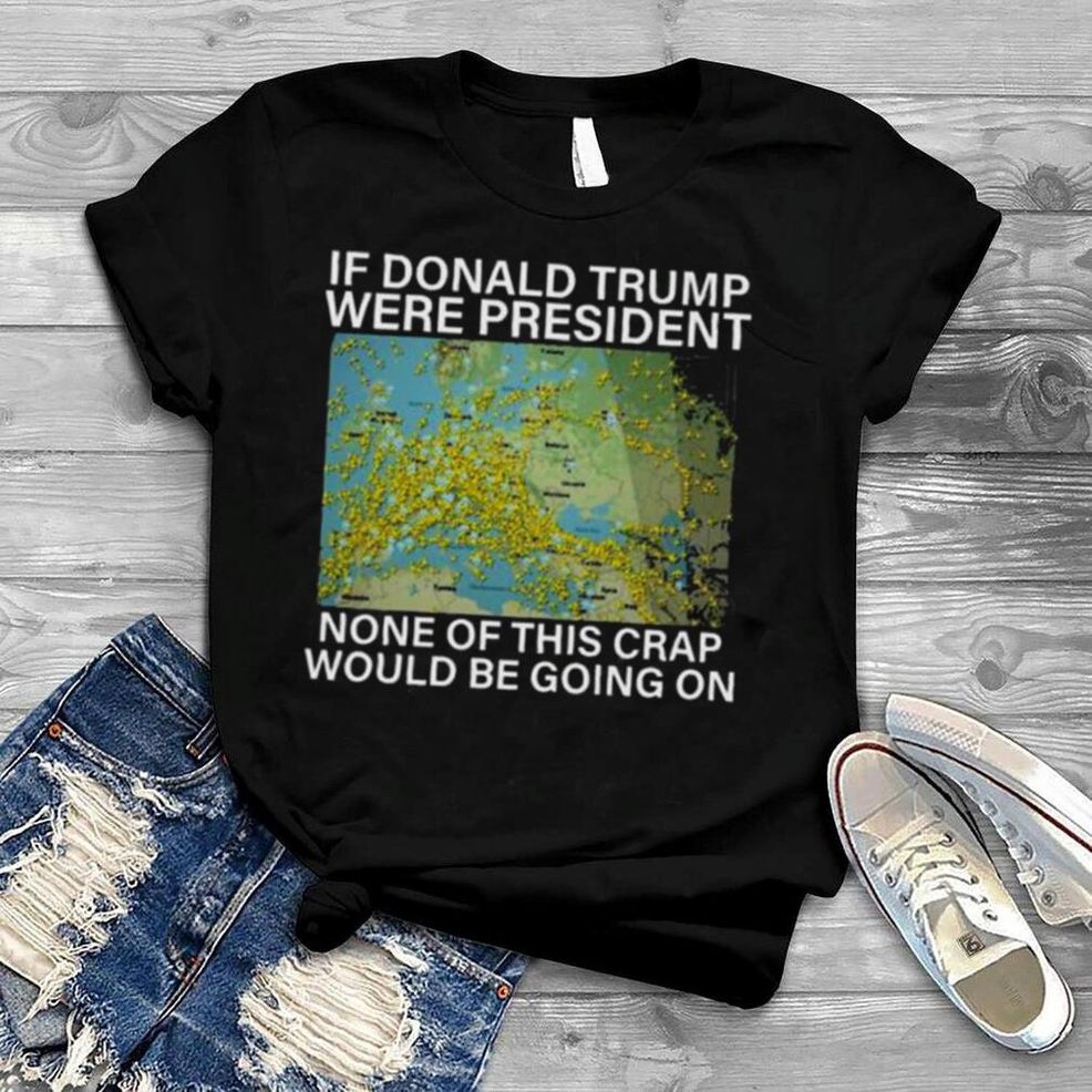 In Donald Trump Were President None Of This Crap Would Be Going On Shirt
