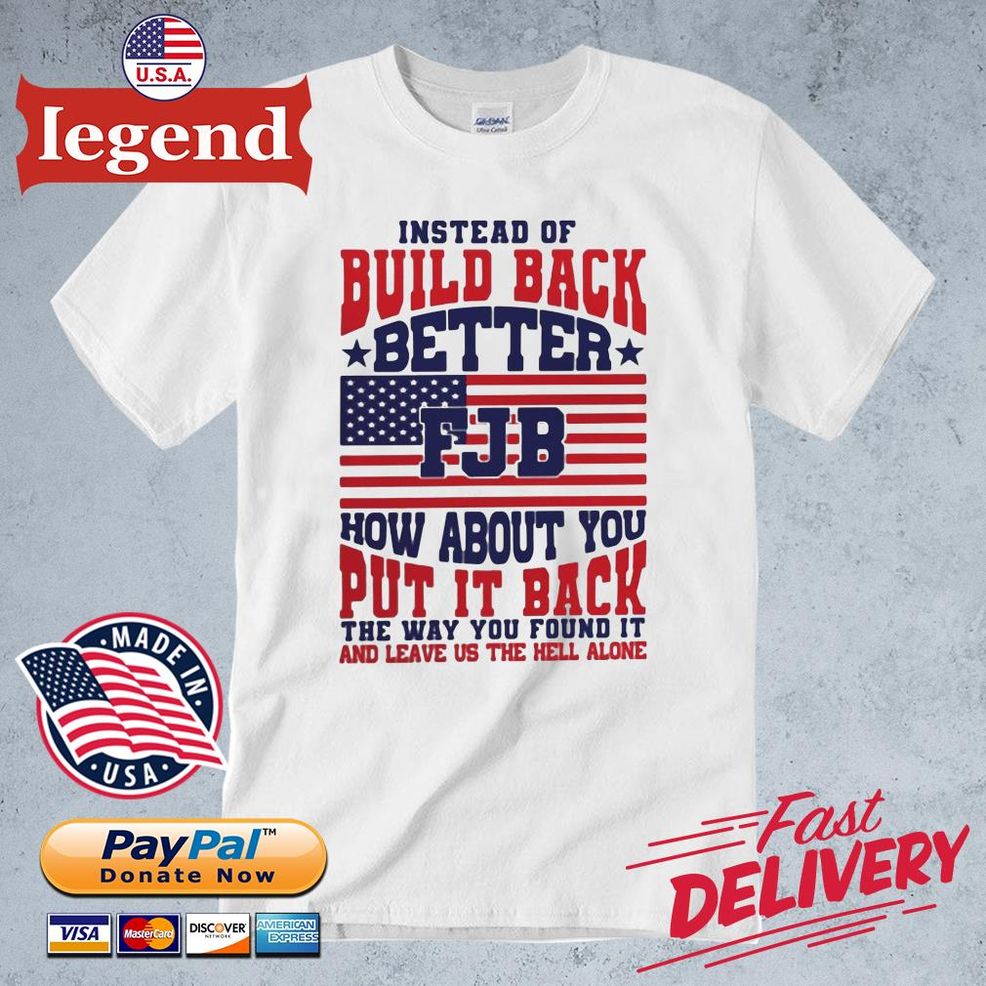 Instead Of Build Back Better FJB How About You Put It Back The Way You Found It And Leave US The Hell Alone Shirt