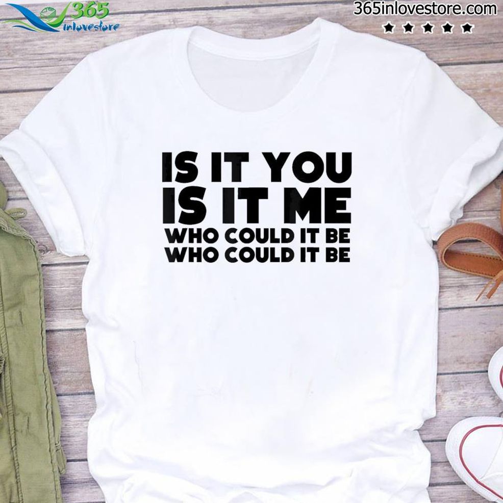 Is It You Is It Me Who Could It Be Shirt