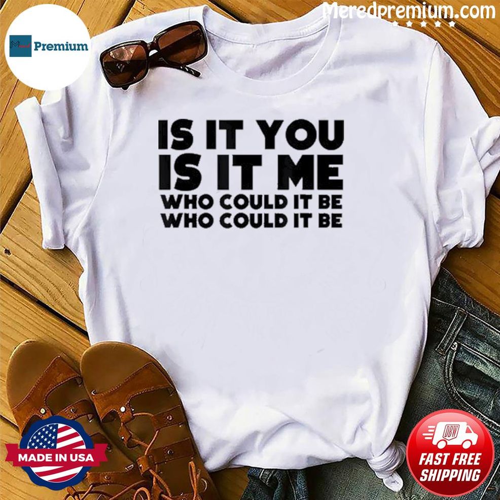 Is It You Is It Me Who Could It Be Shirt