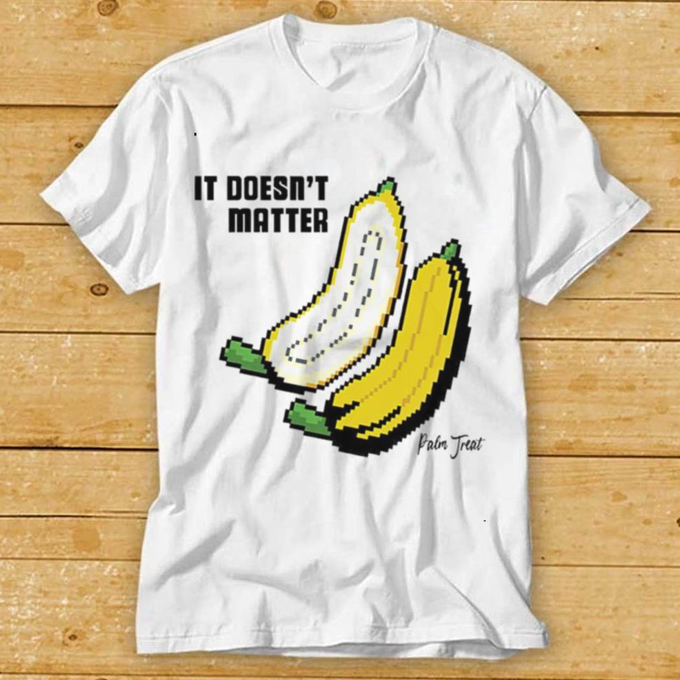 It Doesnt Matter Banana Shirt Tee