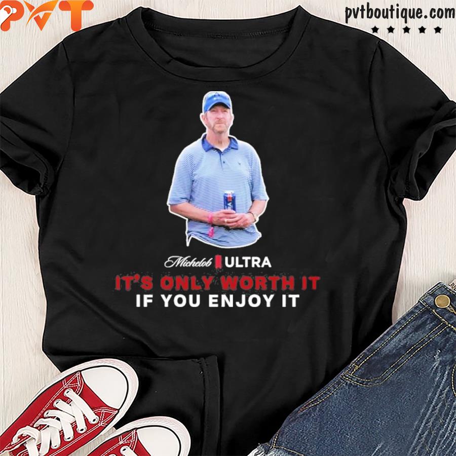 It’s only worth it if you enjoy it the michelob guy shirt
