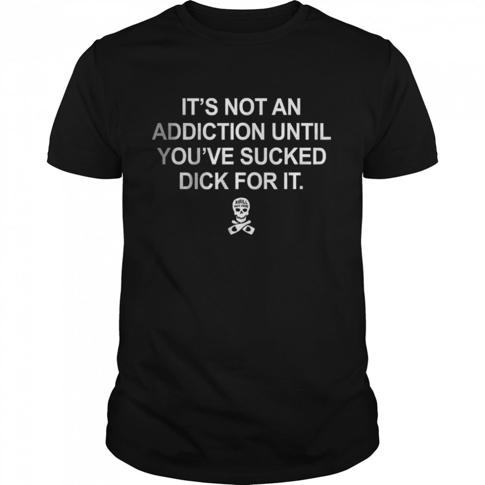 It’s Not An Addiction Until You’ve Sucked Dick For It T Shirt