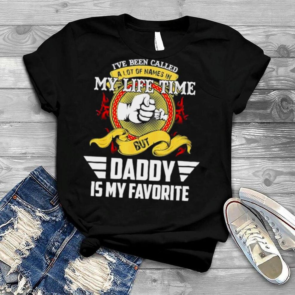 I’ve Been Called Lot Of Name But Daddy Is My Favorite Shirt