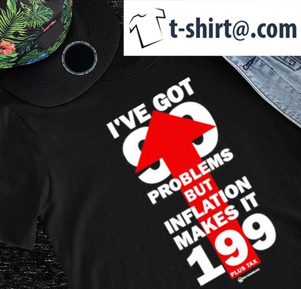 I've Got 99 Problems But Inflation Makes It 199 Nice Shirt