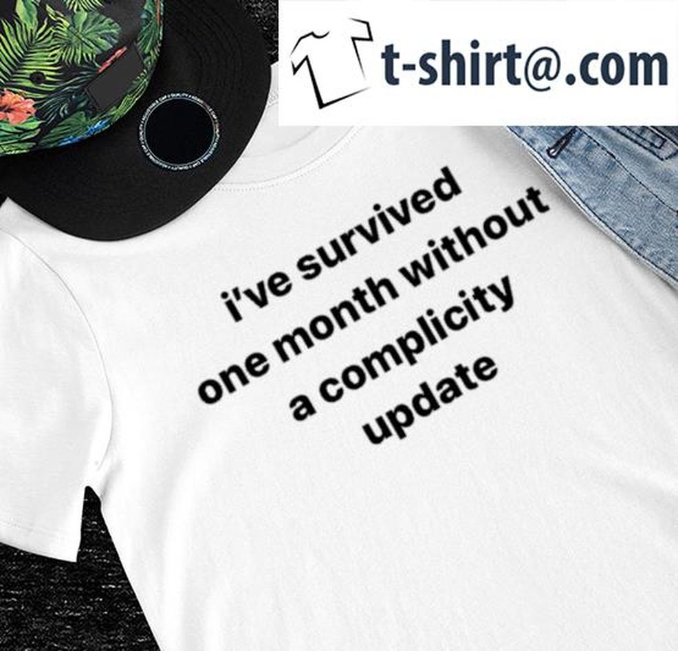 I've Survived One Month Without A Complicity Update Shirt