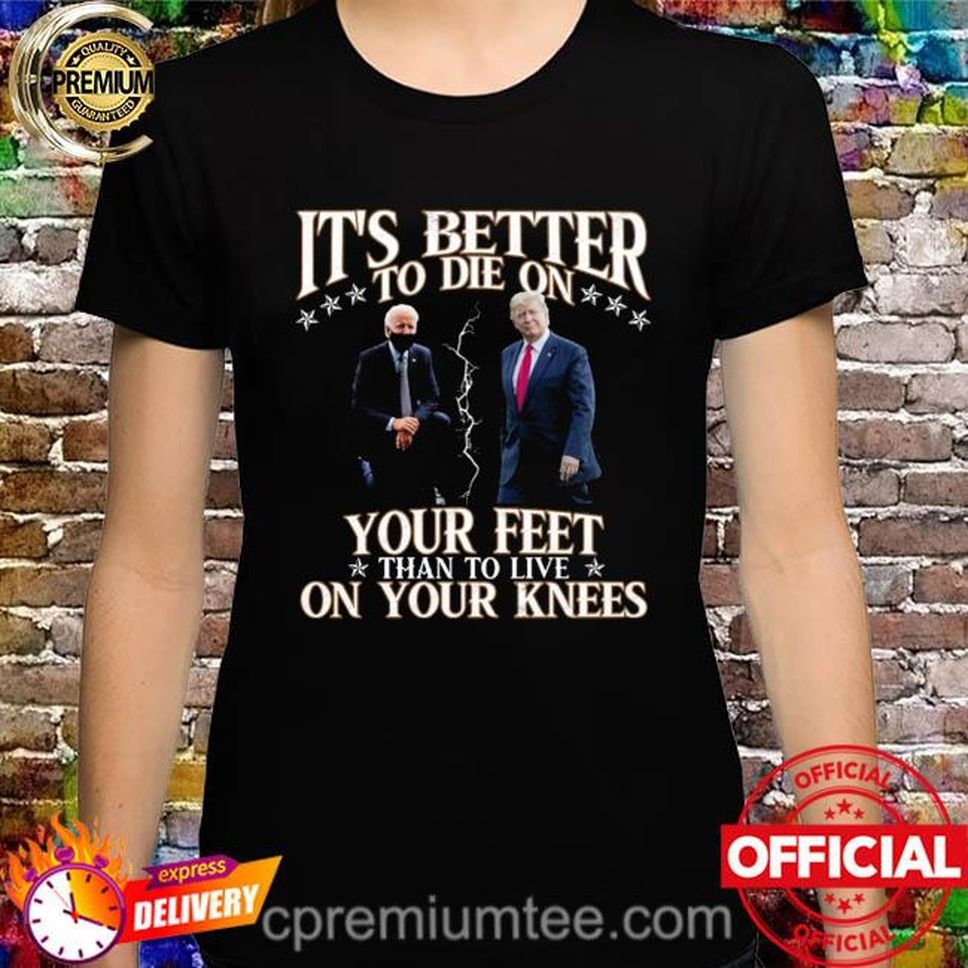 Joe Biden And Donald Trump It's Better To Be On Your Feet Than To Live On Your Knees Shirt