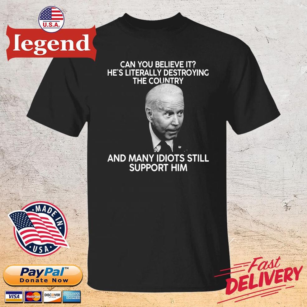 Joe Biden Can You Believe It He's Literally Destroying The Country And Many Idiots Still Support Him 2022 T Shirt
