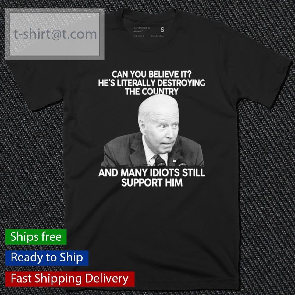 Joe Biden Can You Believe It He's Literally Destroying The Country And Many Idiots Still Support Him Shirt