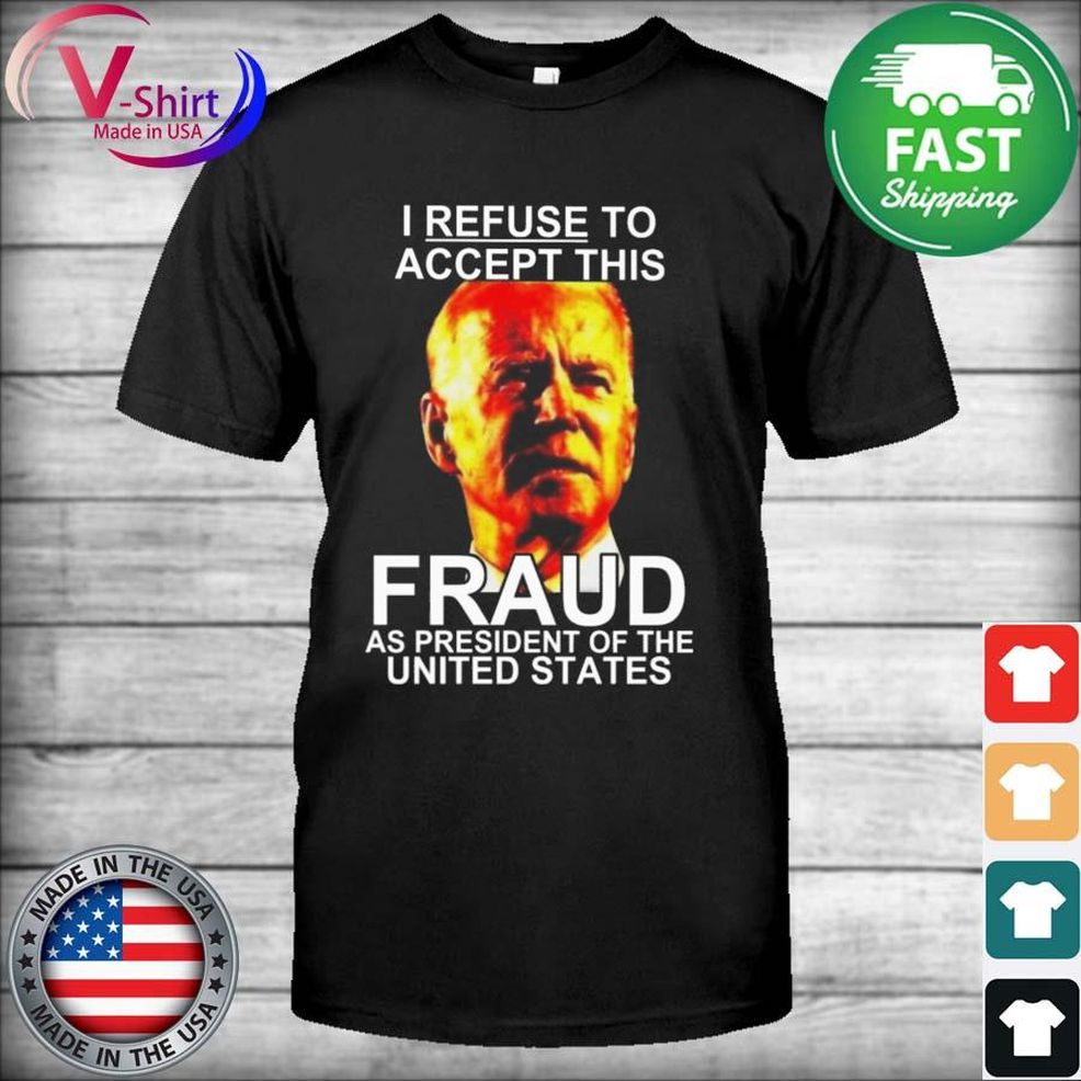 Joe Biden I Refuse To Accept This Fraud As President Of The United States Shirt