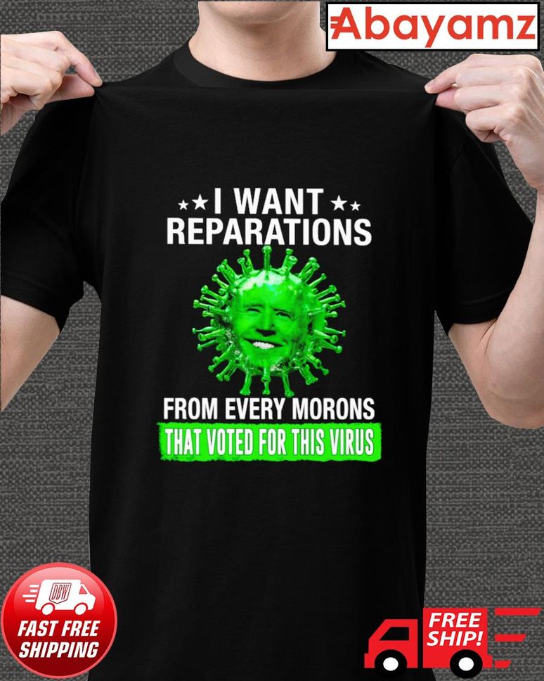 Joe Biden I Want Reparations From Every Morons That Voted For This Virus Shirt