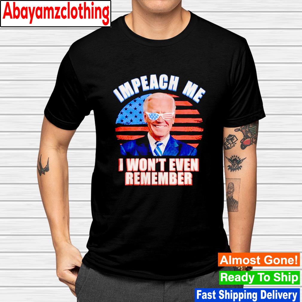 Joe Biden Impeach me i won’t even remember shirt