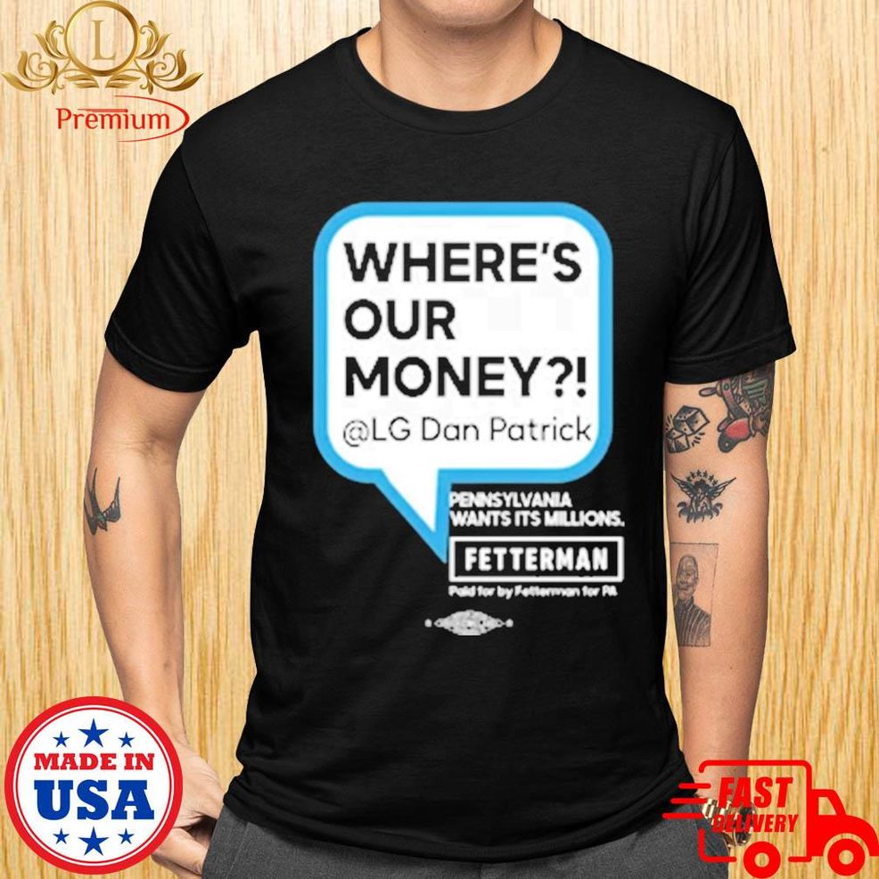 John Fetterman Where's Our Money Lg Dan Patrick Pennsylvania Wants Its Millions Shirt