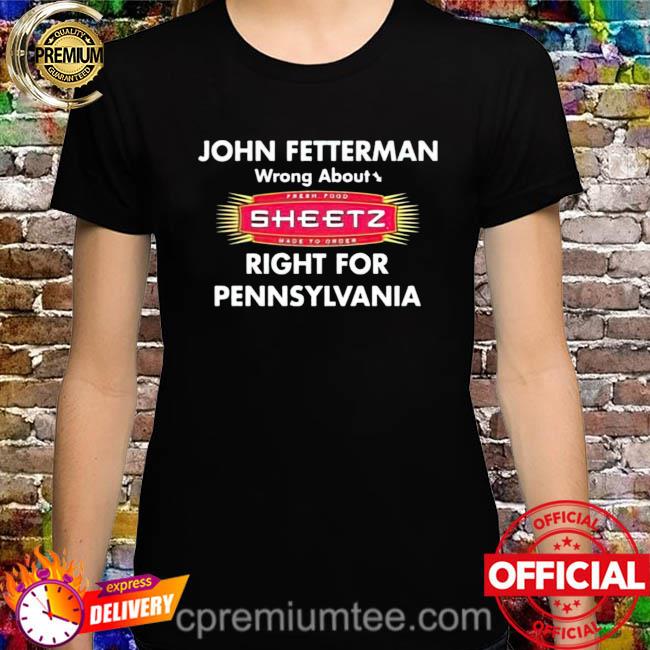 John fetterman wrong about sheetz right for pennsylvania shirt