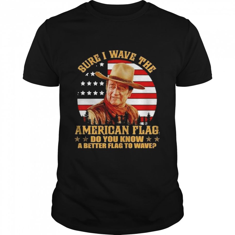 John Wayne Sure I Wave The American Flag Do You Know A Better Flag To Wave Vintage Shirt