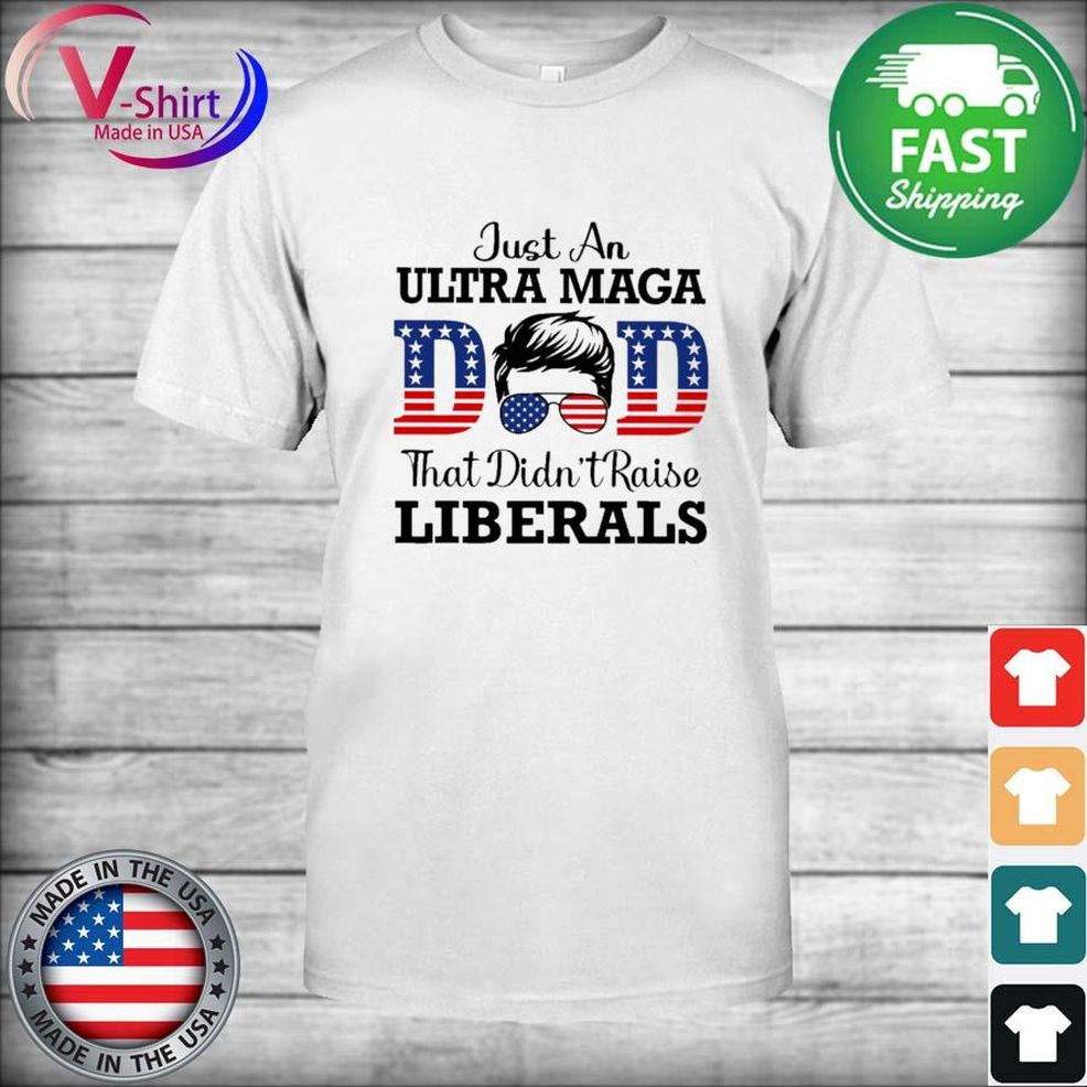 Just An Ultra Maga Dad That Didn't Raise Liberals Shirt