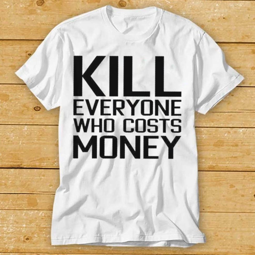 Kill Everyone Who Costs Money Shirt