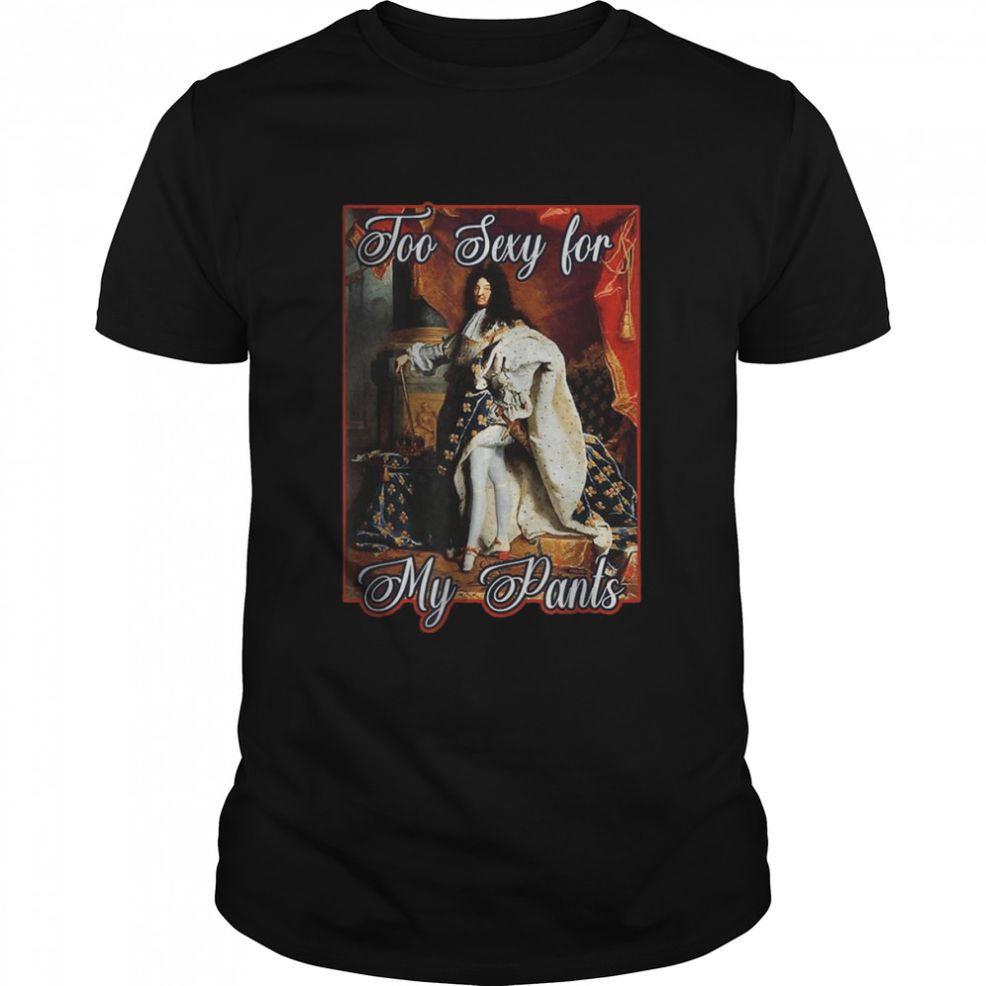 King Louis XIV Of France In Panty Hose, High Heels Too Sexy T Shirt