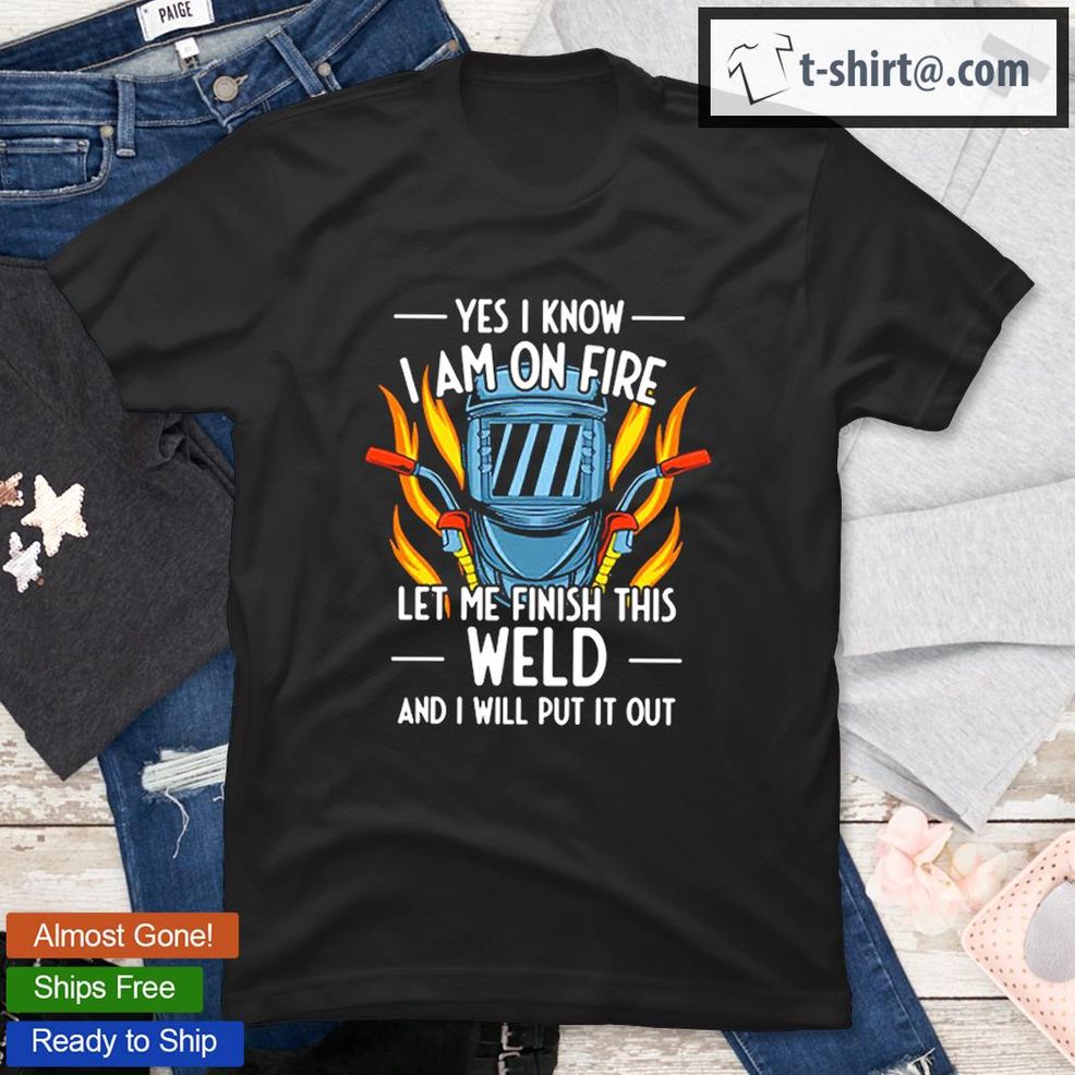 Let Me Fisnish This Weld And I Will Pull It Out Welder Life T Shirt