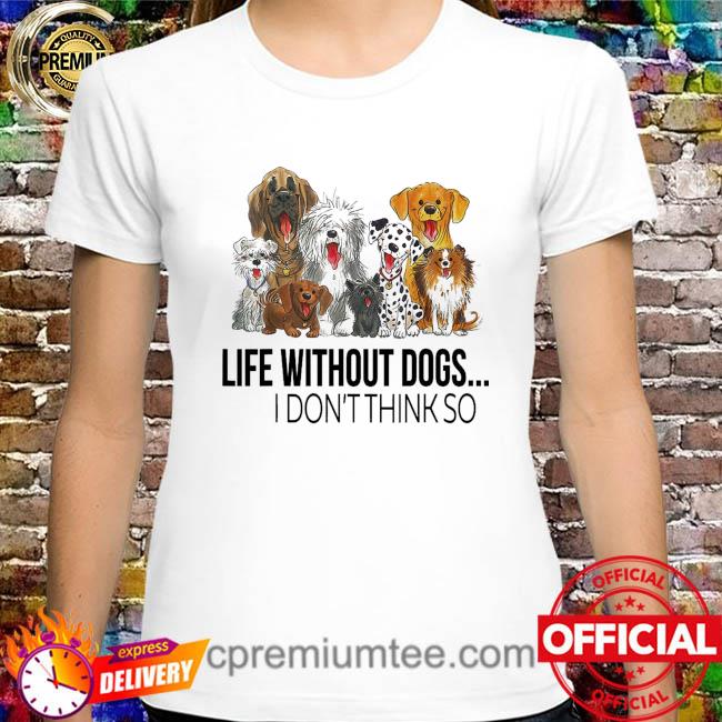 Life without dogs I don’t think so shirt