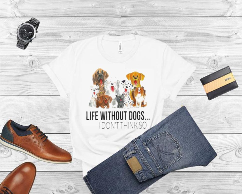 Life Without Dogs I Don’t Think So Dogs Lovers Shirt