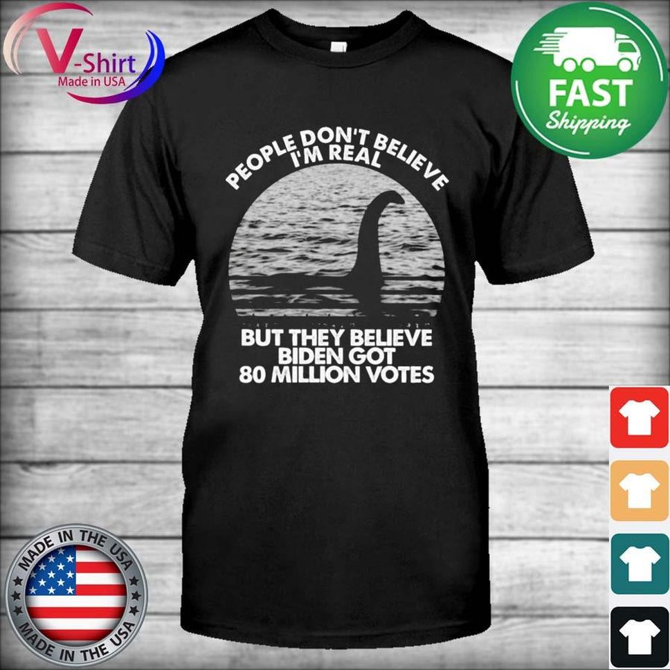 Loch Ness People Don't Believe I'm Real But They Believe Biden Got 80 Million Votes Shirt
