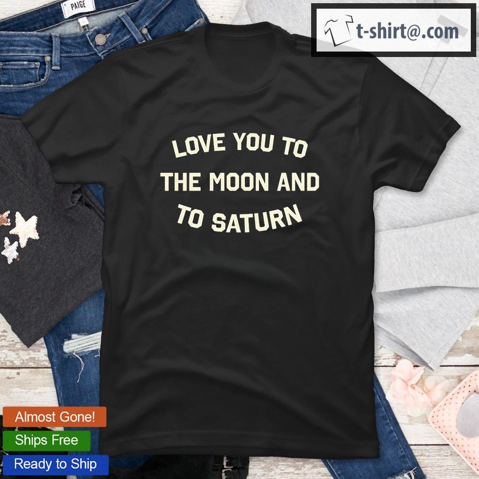 Love You To The Moon And To Saturn T Shirt