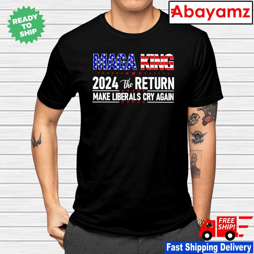 Maga King 2024 The Return Make Liberals Cry Again America Shirt