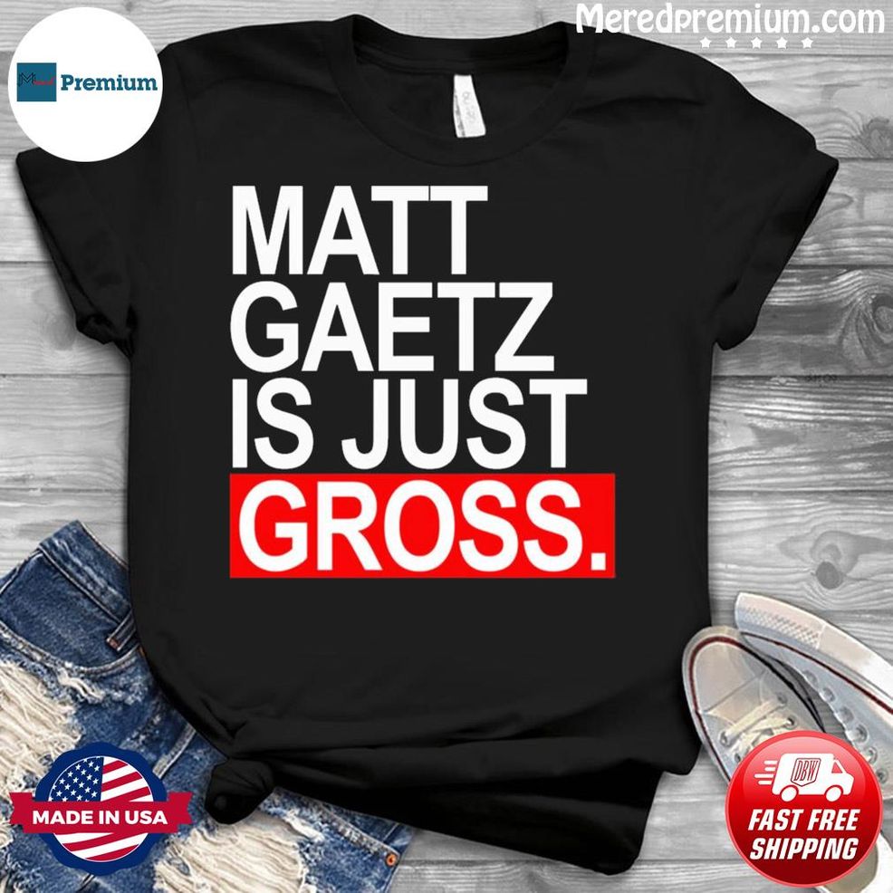 Matt Gaetz Is Just Gross Shirt