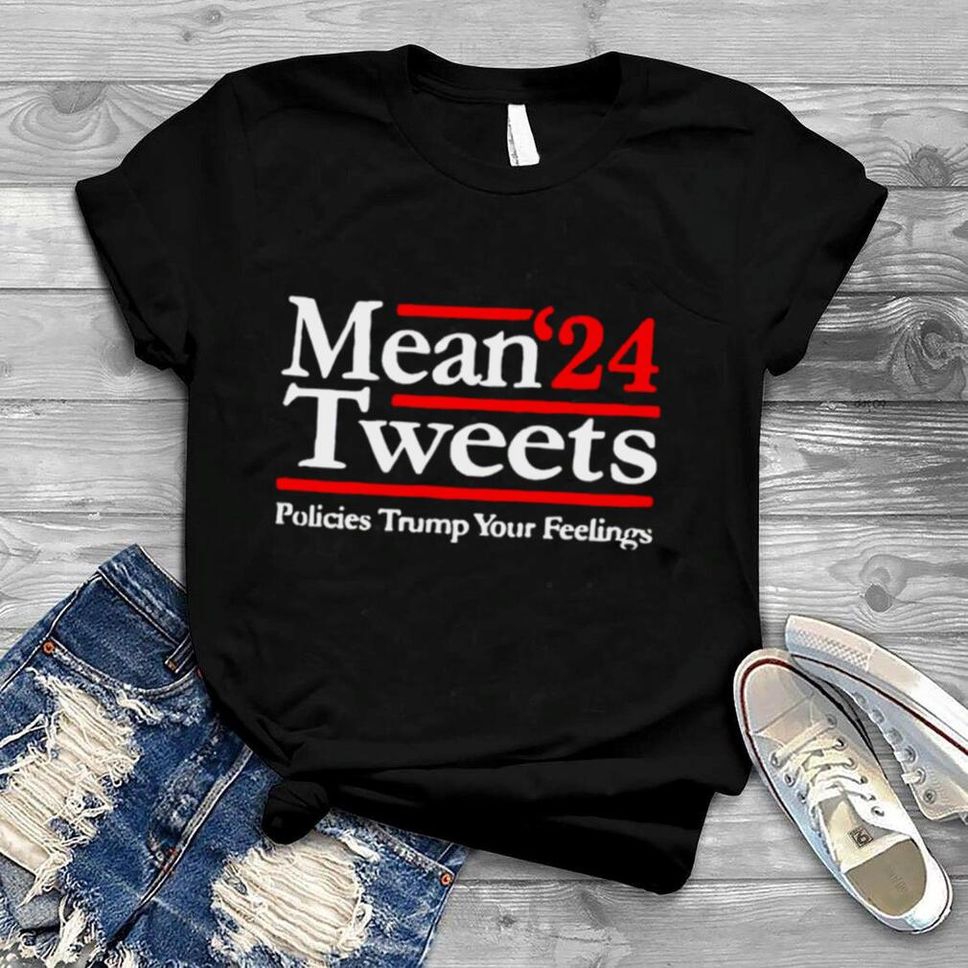 Mean Tweets 2024 Policies Trump Your Feelings Shirt
