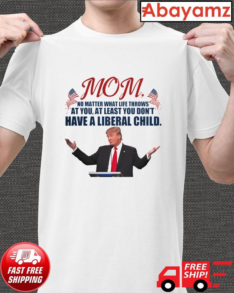 Mom No Matter What Life Throws At You At Least You Don't Have A Liberal Child T Shirt