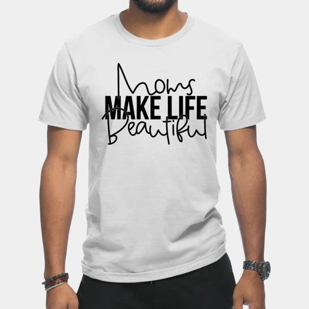 Moms Make Life Beautiful Mother's Day T Shirt