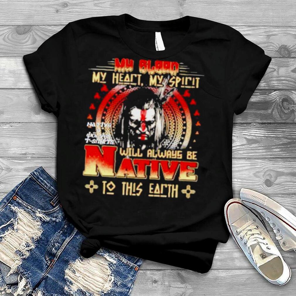 My Blood My Heart My Spirit Will Always Be Native To This Earth Shirt