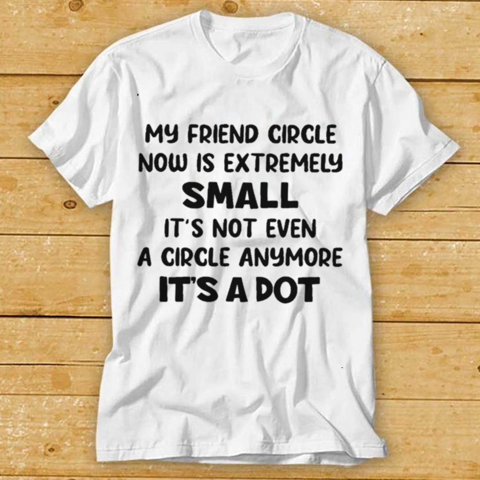 My Friend Circle Now Is Extremely Small Its Not Even A Circle Anymore Its A Dot Shirt Tee