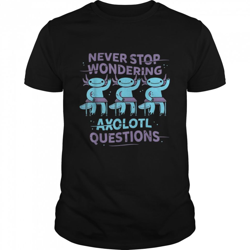 Never Stop Wondering Axolotl Questions Teacher Shirt Shirt