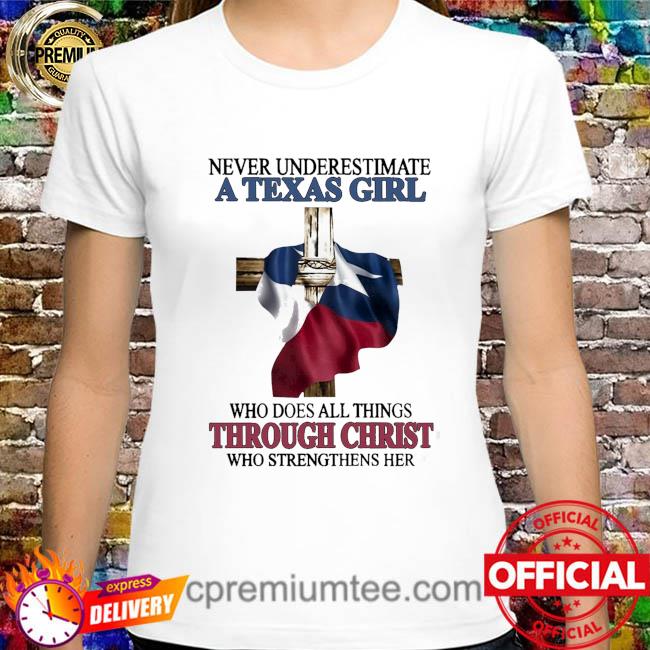Never underestimate a Texas girl weho does all things through christ who strengthens her shirt