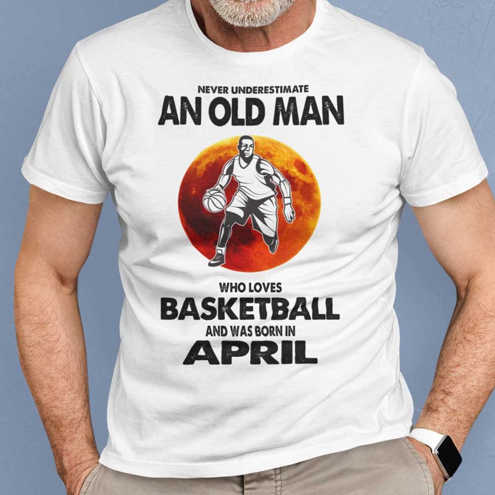 Never Underestimate Old Man Who Loves Basketball Shirt April