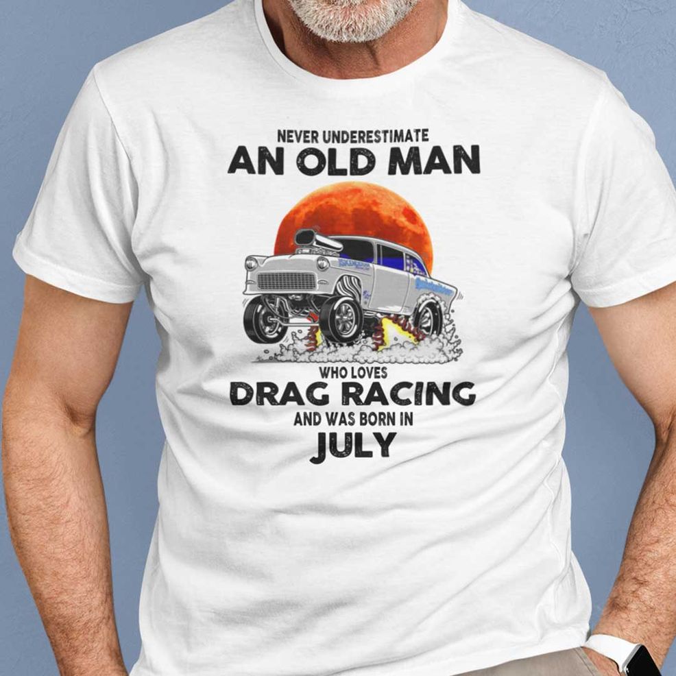 Never Underestimate Old Man Who Loves Drag Racing Shirt July