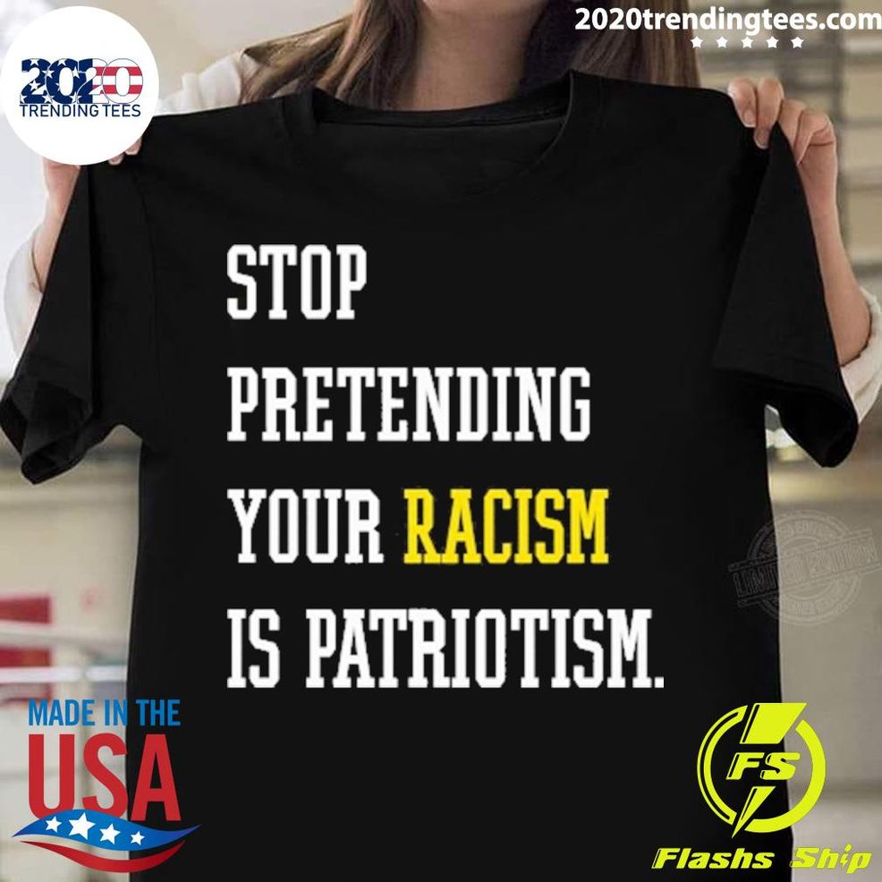 Nice Stop Pretending Your Racism Is Patriotism T Shirt