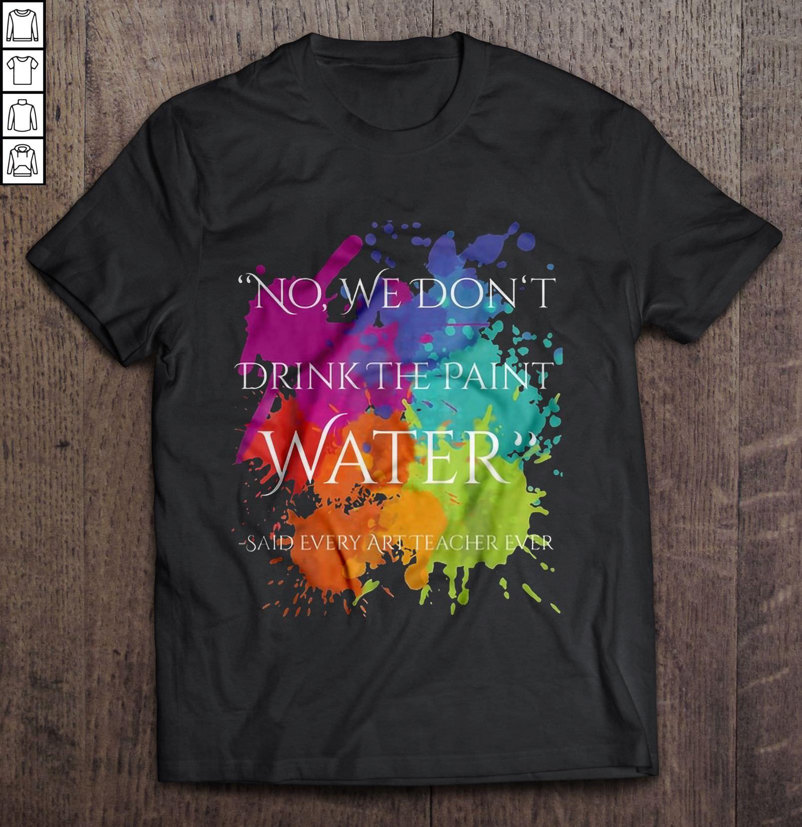 No We Don’t Drink The Paint Water Said Every Art Teacher Ever TShirt