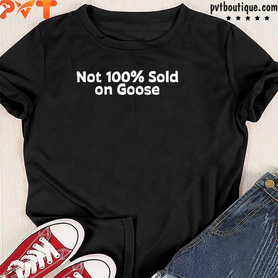Not 100% Sold On Goose Hat Shirt