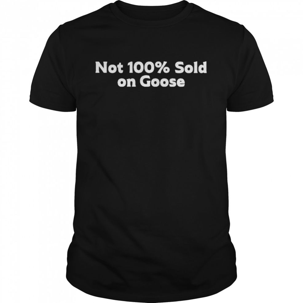 Not 100% Sold On Goose Shirt