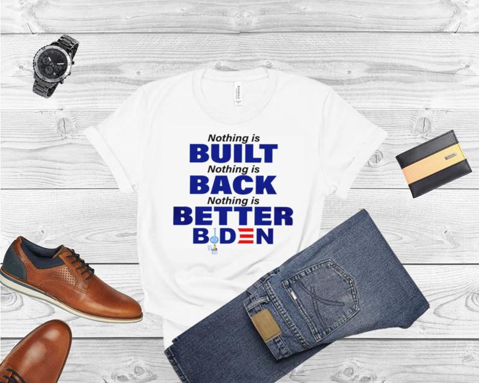 Nothing Is Built Nothing Back Nothing Is Better Biden Shirt