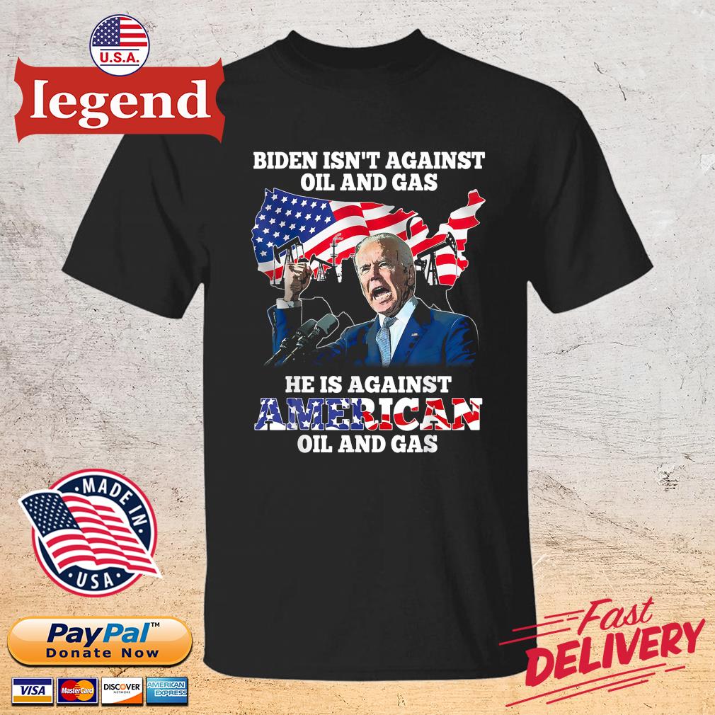 Official Biden Isn’t Against Oil And Gas He Is Against American Oil And Gas Shirt