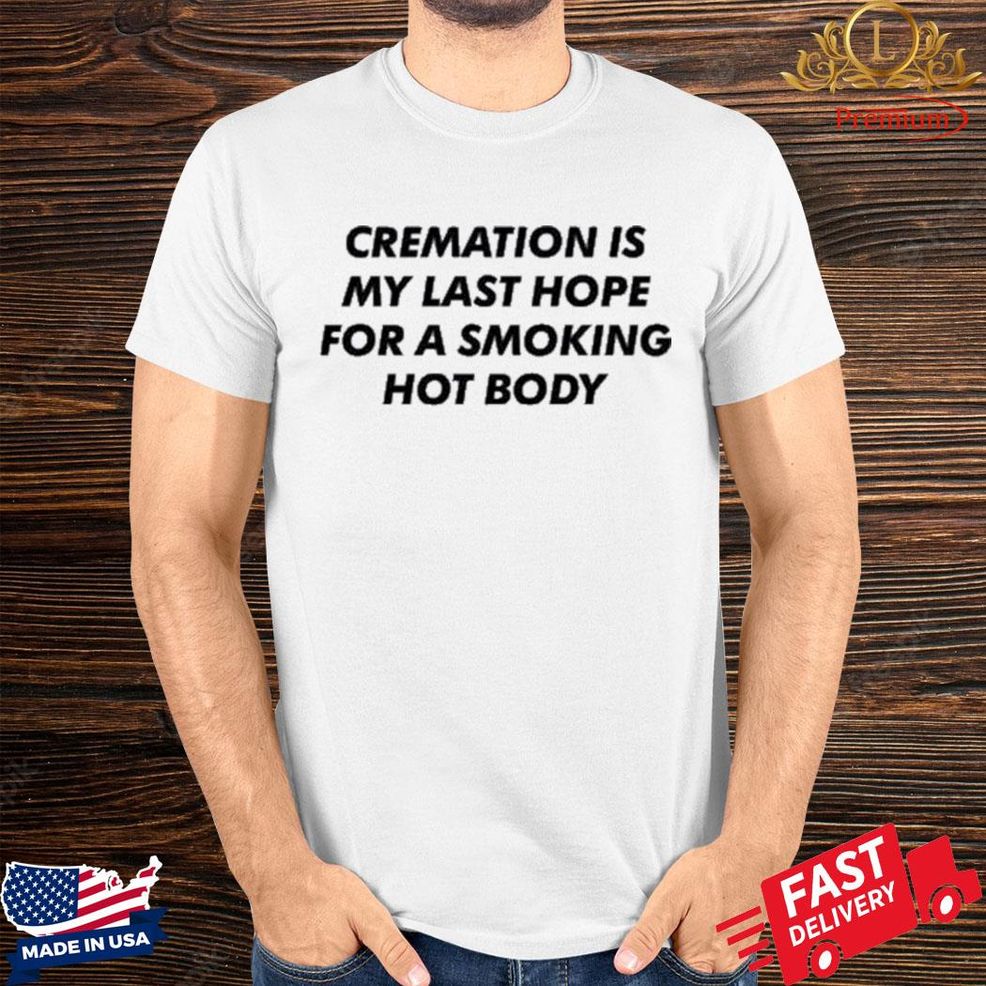 Official Cremation My Last Hope For A Smoking Hot Body Shirt