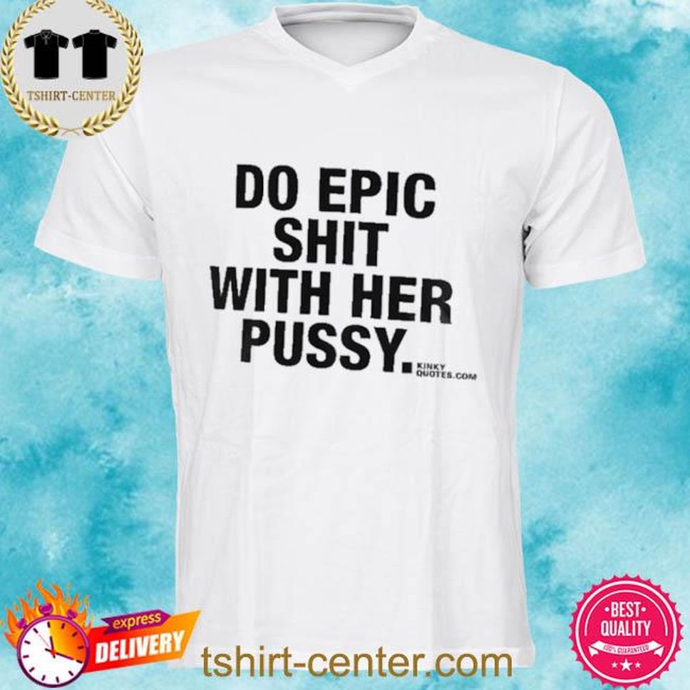 Official Do Epic Shit With Her Pussy Shirt