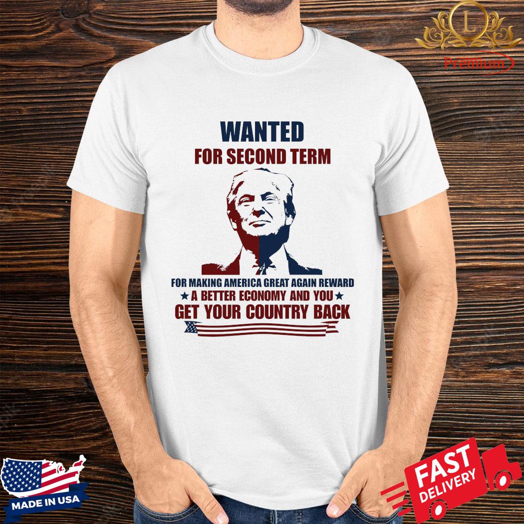 Official Donald Trump Wanted For Second Term A Better Economy And You Get Your Country Back Shirt