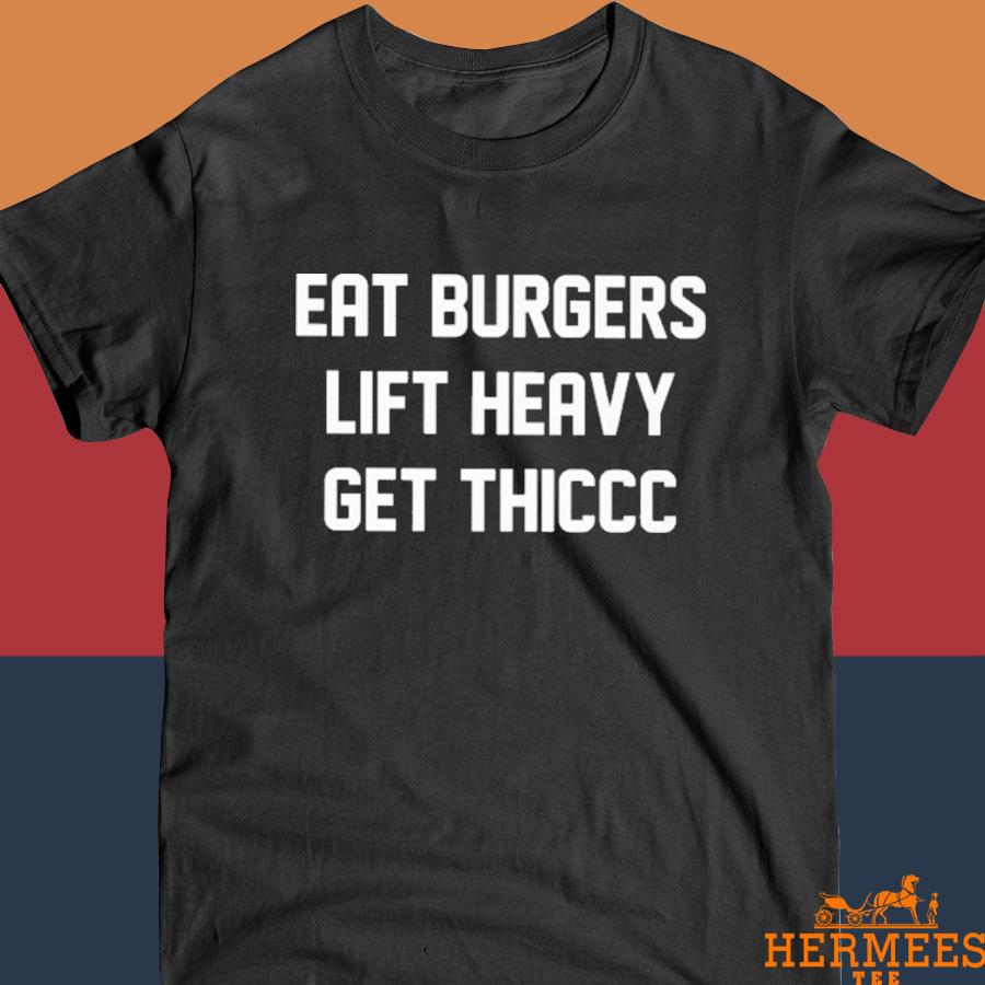 Official Eat Burgers Lift Heavy Get Thiccc Shirt