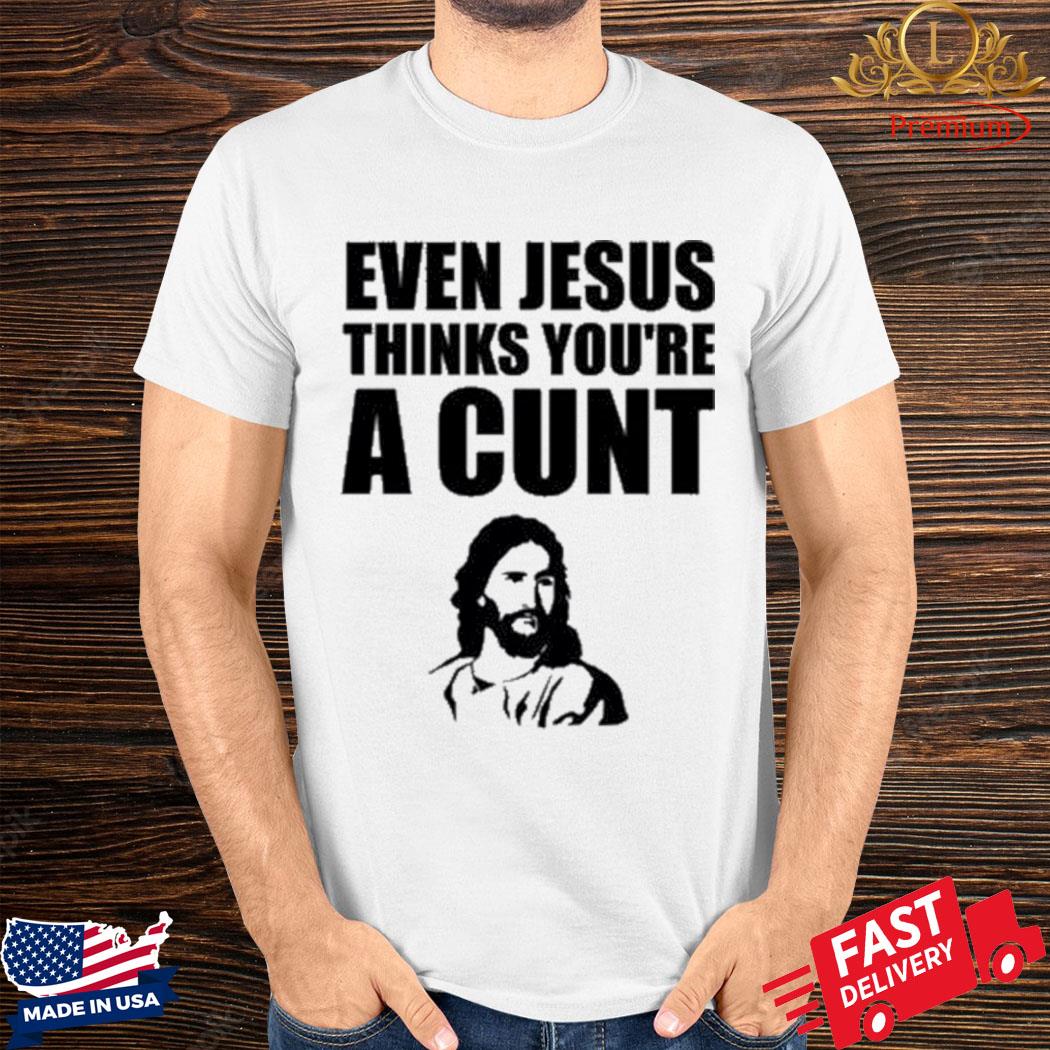 Official Even Jesus Thinks You’re A Cunt Shirt